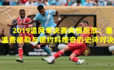 2019温网单决赛央视回放：重温费德勒与德约科维奇的史诗对决