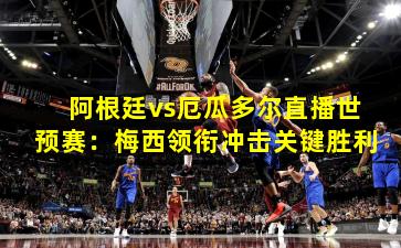 阿根廷vs厄瓜多尔直播世预赛：梅西领衔冲击关键胜利