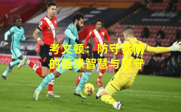 考文顿：防守铁闸的篮球智慧与坚守