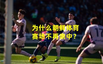 为什么朝鲜体育赛场不再亲中？