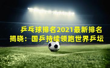 乒乓球排名2021最新排名揭晓：国乒持续领跑世界乒坛