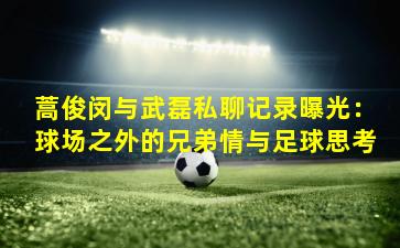 蒿俊闵与武磊私聊记录曝光：球场之外的兄弟情与足球思考