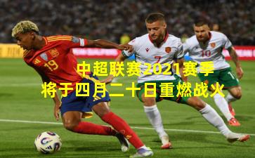 中超联赛2021赛季将于四月二十日重燃战火