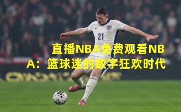 直播NBA免费观看NBA:篮球迷的数字狂欢时代