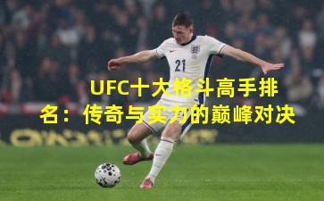  UFC十大格斗高手排名：传奇与实力的巅峰对决