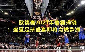 欧锦赛2021年赛程揭晓：盛夏足球盛宴即将点燃欧洲