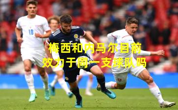 梅西和内马尔目前效力于同一支球队吗