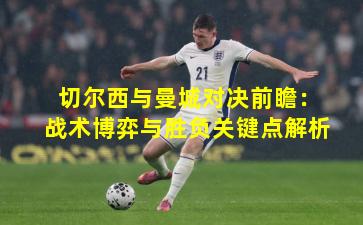 切尔西与曼城对决前瞻：战术博弈与胜负关键点解析