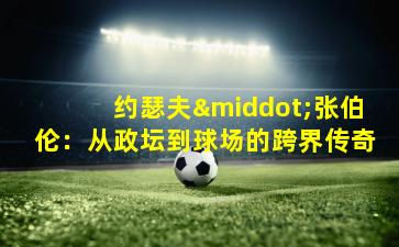 约瑟夫·张伯伦：从政坛到球场的跨界传奇