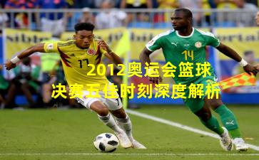 2012奥运会篮球决赛五佳时刻深度解析