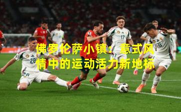 佛罗伦萨小镇：意式风情中的运动活力新地标