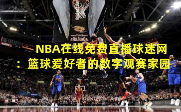 NBA在线免费直播球迷网:篮球爱好者的数字观赛家园