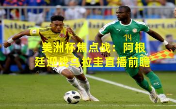 美洲杯焦点战:阿根廷迎战乌拉圭直播前瞻