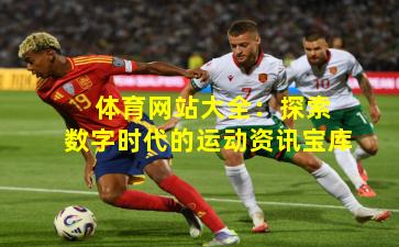 体育网站大全:探索数字时代的运动资讯宝库