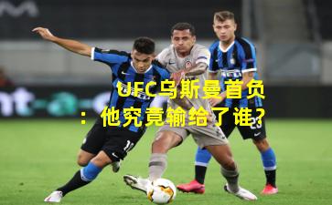 UFC乌斯曼首负:他究竟输给了谁?
