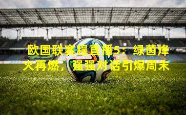 欧国联赛程直播5：绿茵烽火再燃，强强对话引爆周末